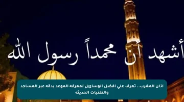 أذان المغرب.. تعرف على أفضل الوسائل لمعرفة الموعد بدقة عبر المساجد والتقنيات الحديثة